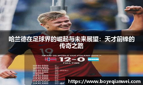 哈兰德在足球界的崛起与未来展望：天才前锋的传奇之路
